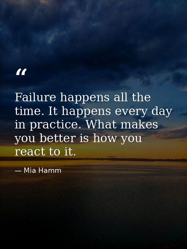 Failure happens all the time. It happens every day in practice. What makes you better is how you react to it. — Mia Hamm