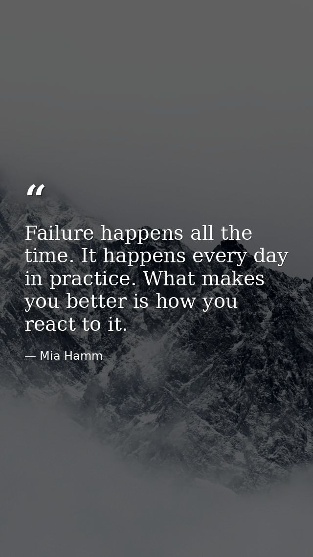 Failure happens all the time. It happens every day in practice. What makes you better is how you react to it. — Mia Hamm