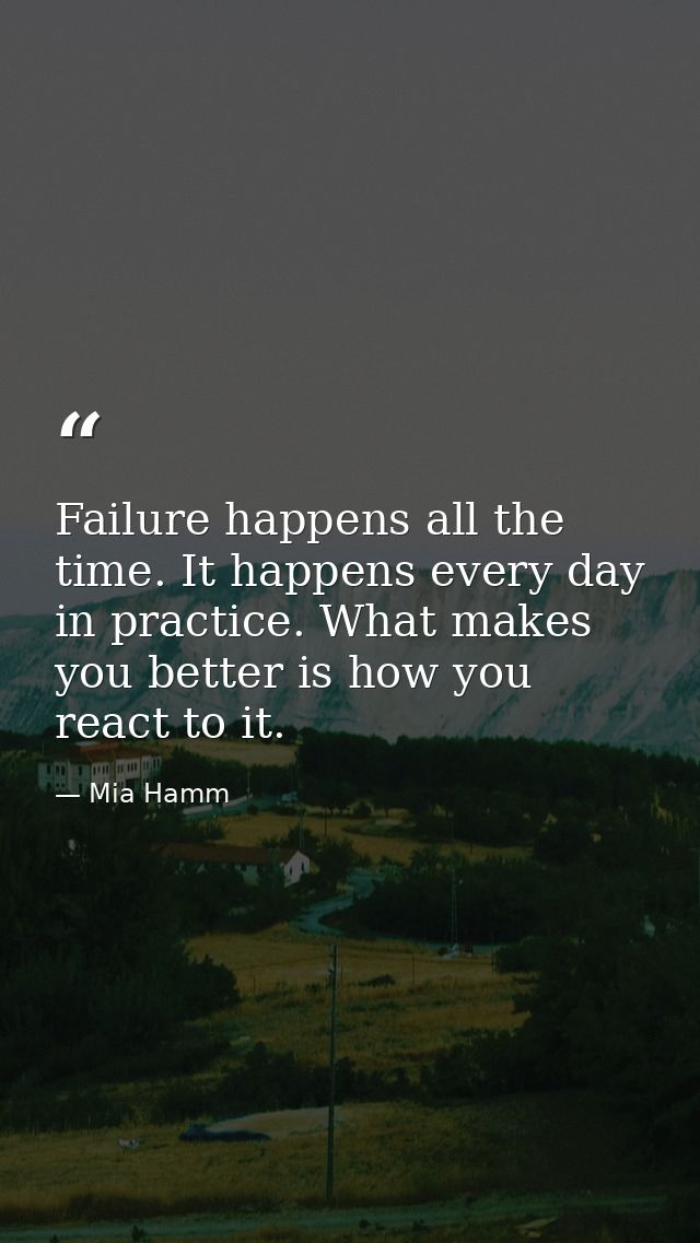 Failure happens all the time. It happens every day in practice. What makes you better is how you react to it. — Mia Hamm