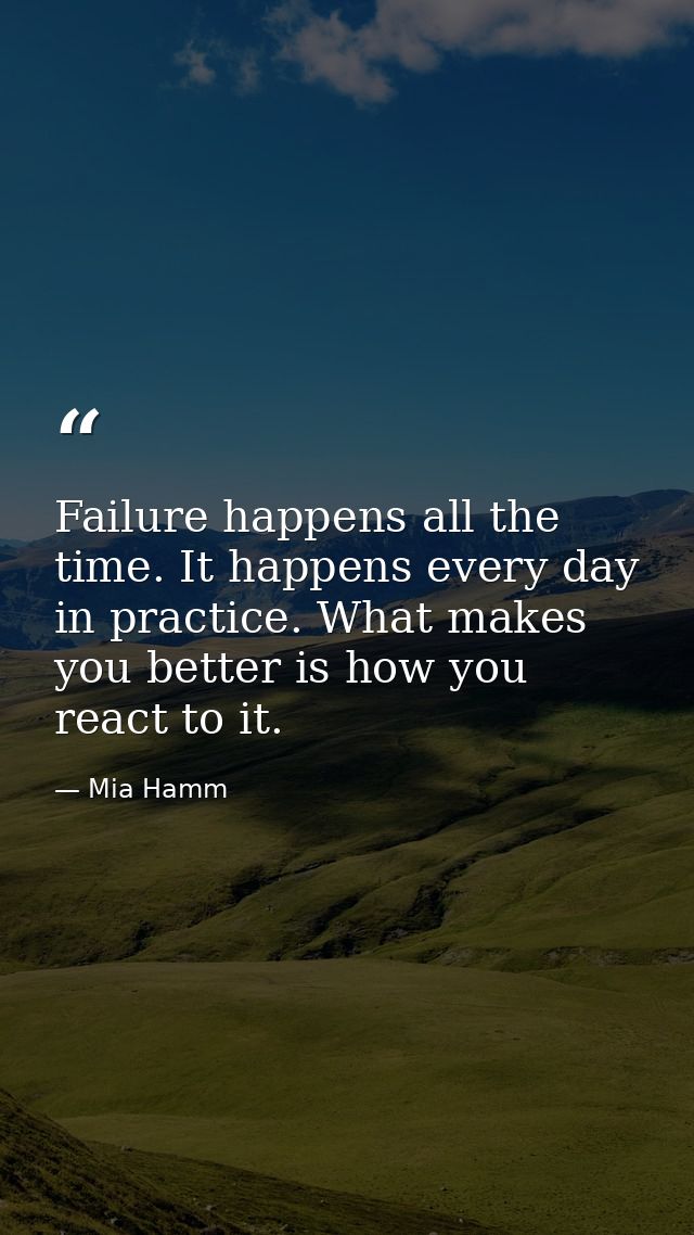 Failure happens all the time. It happens every day in practice. What makes you better is how you react to it. — Mia Hamm