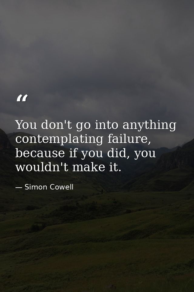 You don't go into anything contemplating failure, because if you did, you wouldn't make it. — Simon Cowell