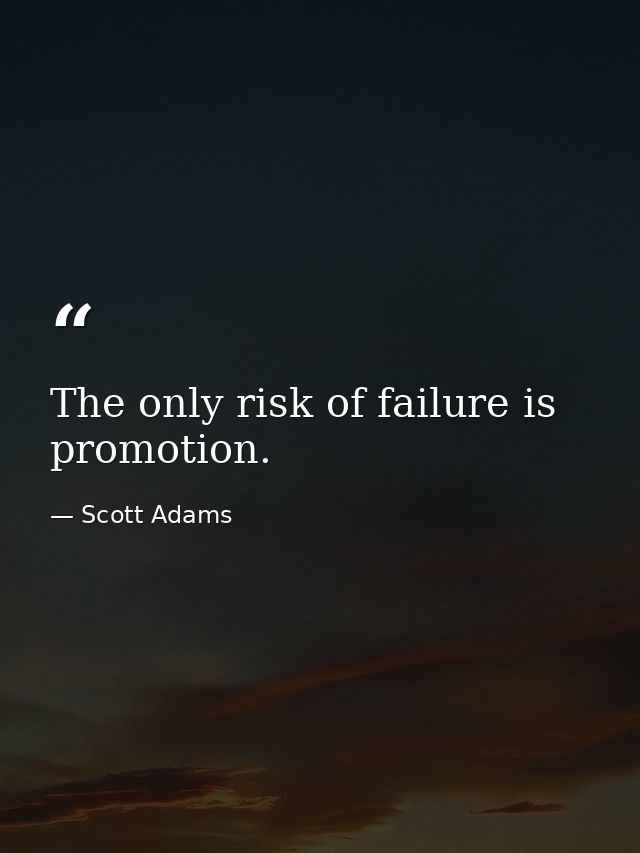The only risk of failure is promotion. — Scott Adams