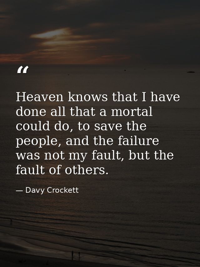 Heaven knows that I have done all that a mortal could do, to save the people, and the failure was not my fault, but the  — Davy Crockett
