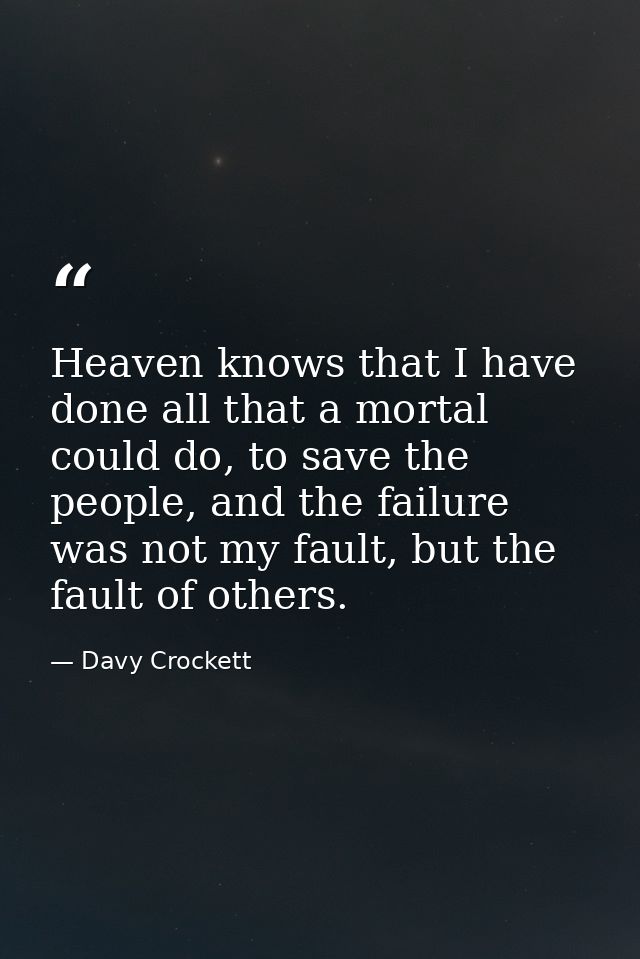 Heaven knows that I have done all that a mortal could do, to save the people, and the failure was not my fault, but the  — Davy Crockett