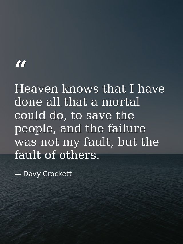 Heaven knows that I have done all that a mortal could do, to save the people, and the failure was not my fault, but the  — Davy Crockett