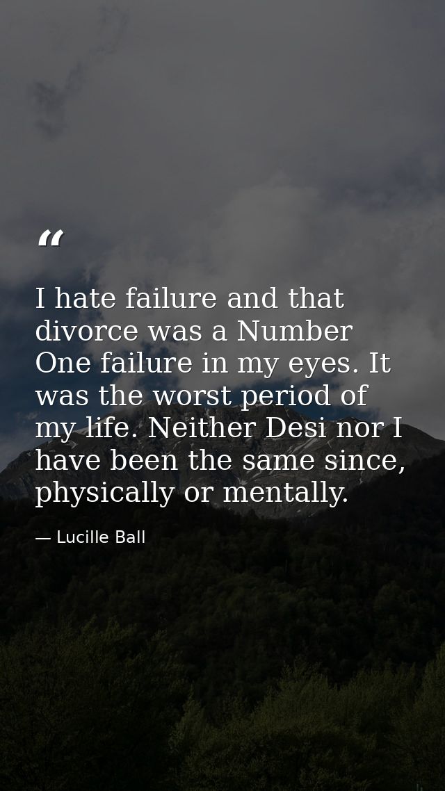 I hate failure and that divorce was a Number One failure in my eyes. It was the worst period of my life. Neither Desi no — Lucille Ball