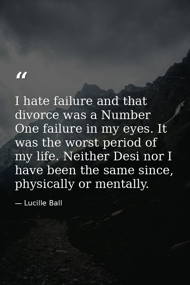I hate failure and that divorce was a Number One failure in my eyes. It was the worst period of my life. Neither Desi no — Lucille Ball