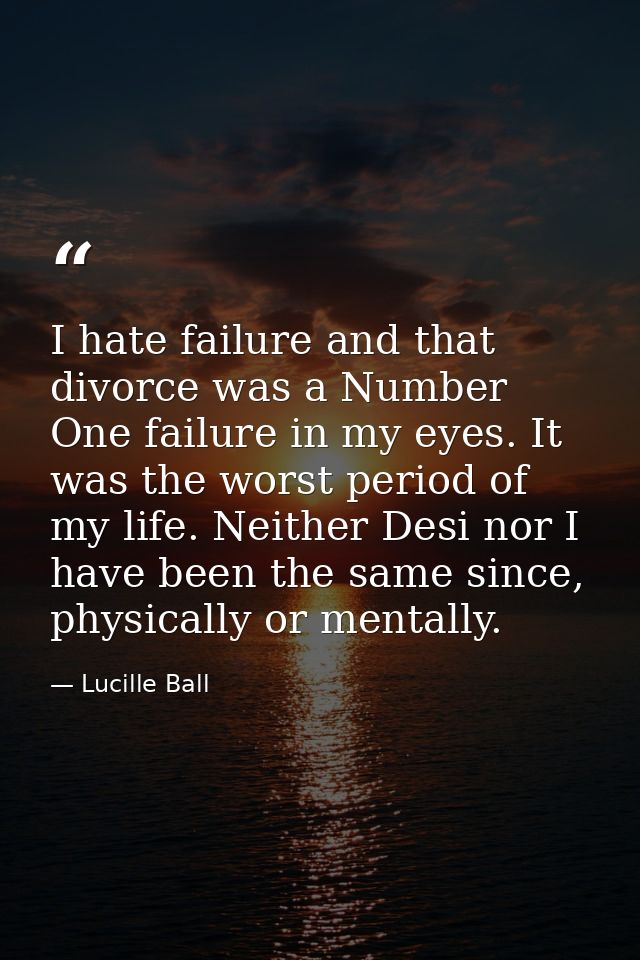 I hate failure and that divorce was a Number One failure in my eyes. It was the worst period of my life. Neither Desi no — Lucille Ball