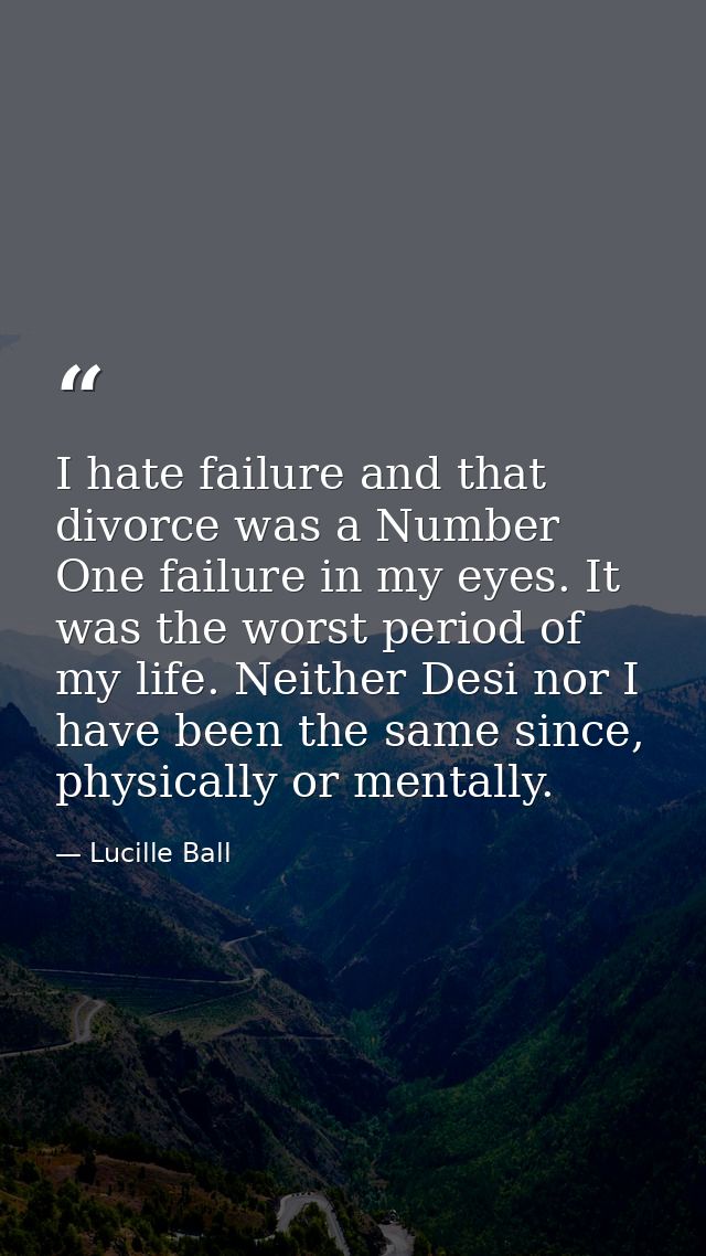 I hate failure and that divorce was a Number One failure in my eyes. It was the worst period of my life. Neither Desi no — Lucille Ball