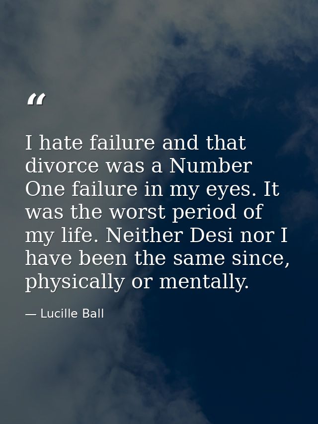 I hate failure and that divorce was a Number One failure in my eyes. It was the worst period of my life. Neither Desi no — Lucille Ball