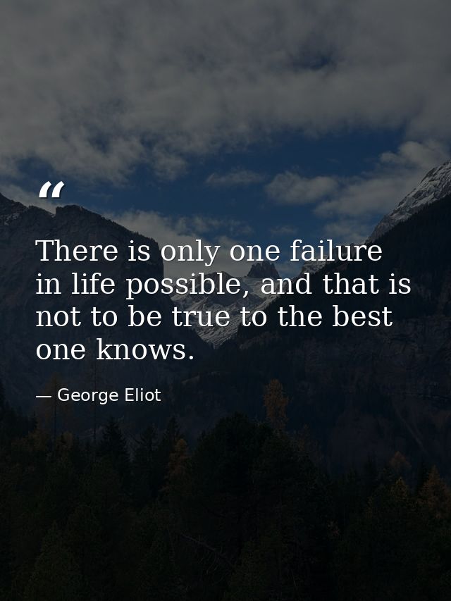 There is only one failure in life possible, and that is not to be true to the best one knows. — George Eliot