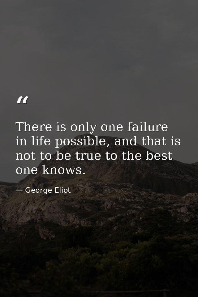There is only one failure in life possible, and that is not to be true to the best one knows. — George Eliot