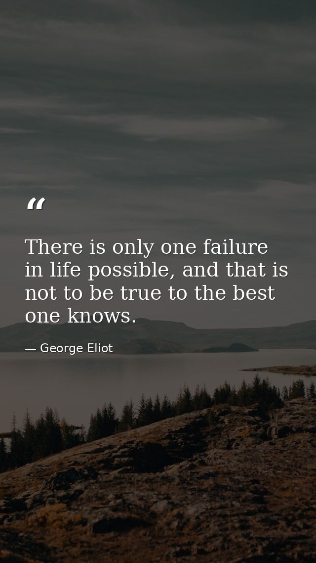 There is only one failure in life possible, and that is not to be true to the best one knows. — George Eliot