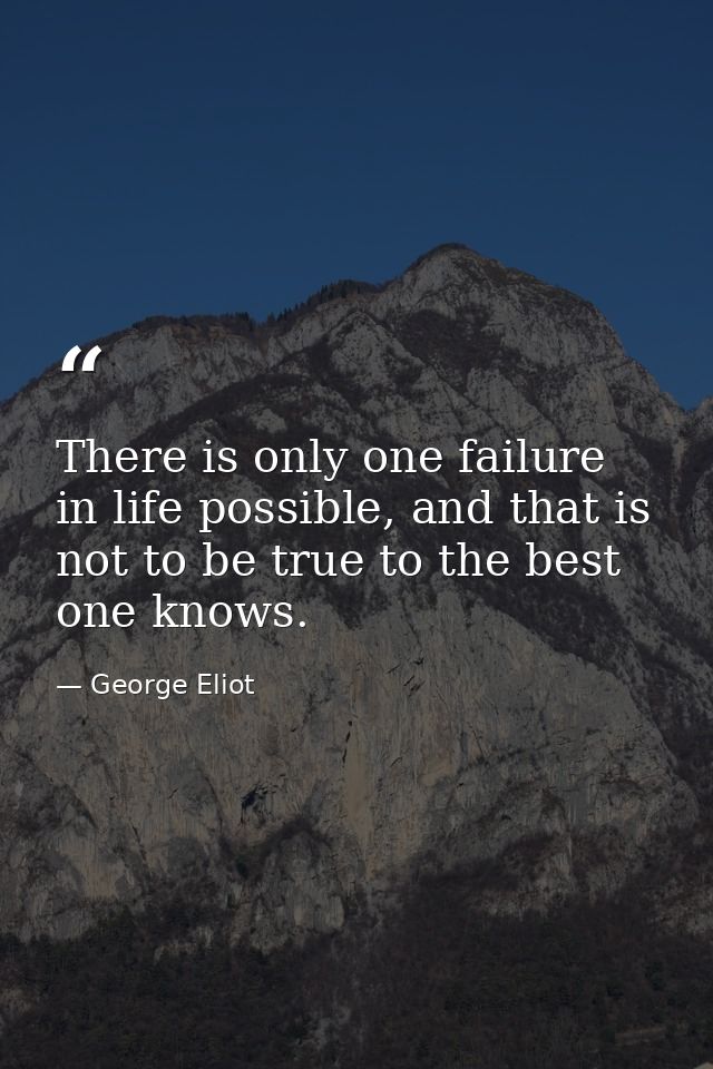 There is only one failure in life possible, and that is not to be true to the best one knows. — George Eliot