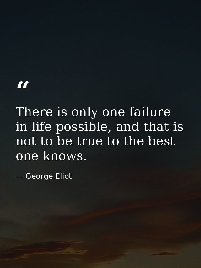 There is only one failure in life possible, and that is not to be true to the best one knows. — George Eliot