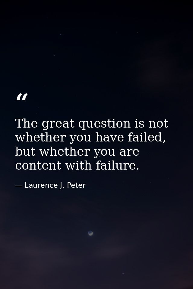 The great question is not whether you have failed, but whether you are content with failure. — Laurence J. Peter