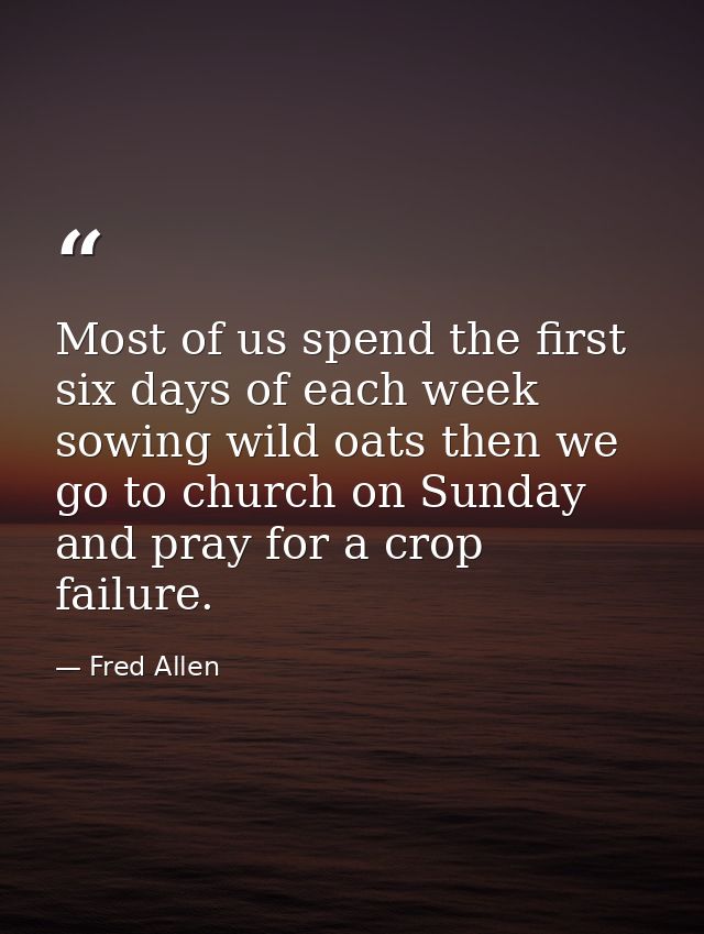 Most of us spend the first six days of each week sowing wild oats then we go to church on Sunday and pray for a crop fai — Fred Allen