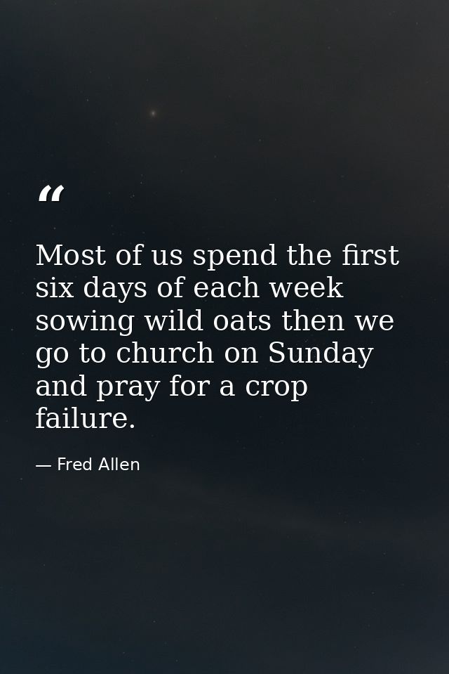 Most of us spend the first six days of each week sowing wild oats then we go to church on Sunday and pray for a crop fai — Fred Allen