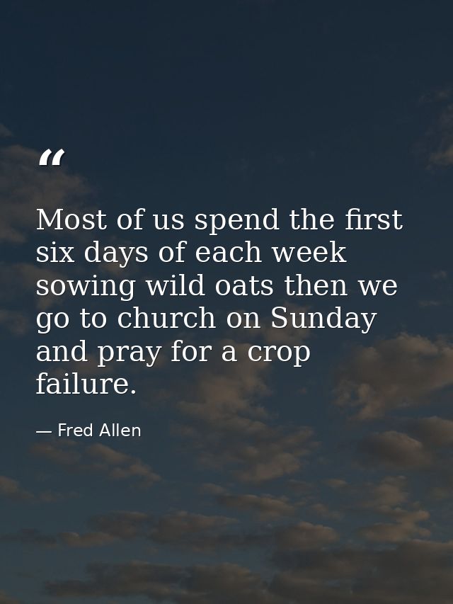Most of us spend the first six days of each week sowing wild oats then we go to church on Sunday and pray for a crop fai — Fred Allen