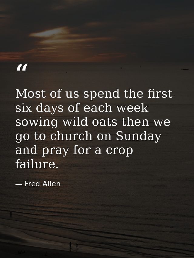 Most of us spend the first six days of each week sowing wild oats then we go to church on Sunday and pray for a crop fai — Fred Allen