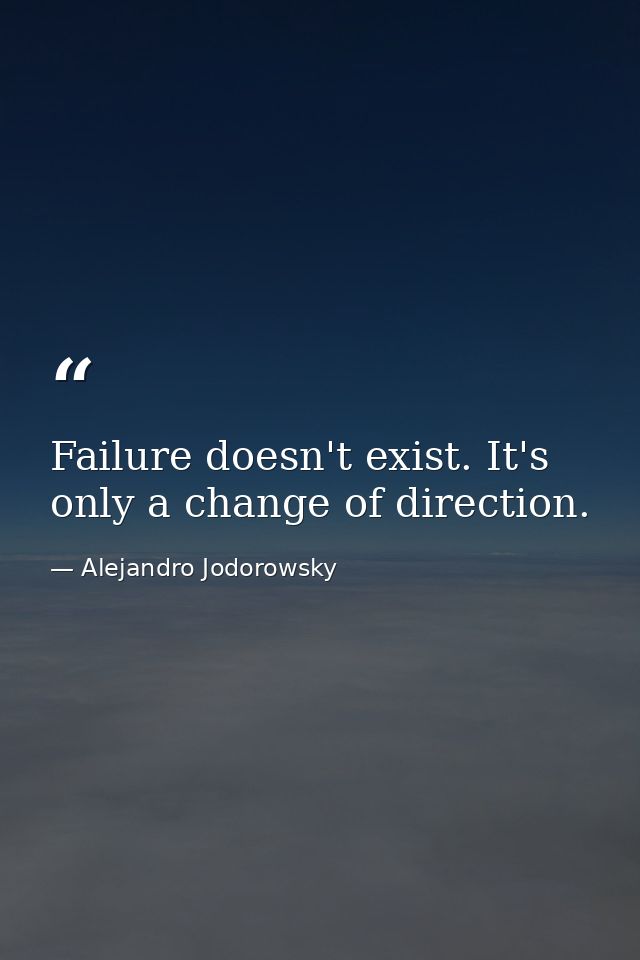 Failure doesn't exist. It's only a change of direction. — Alejandro Jodorowsky
