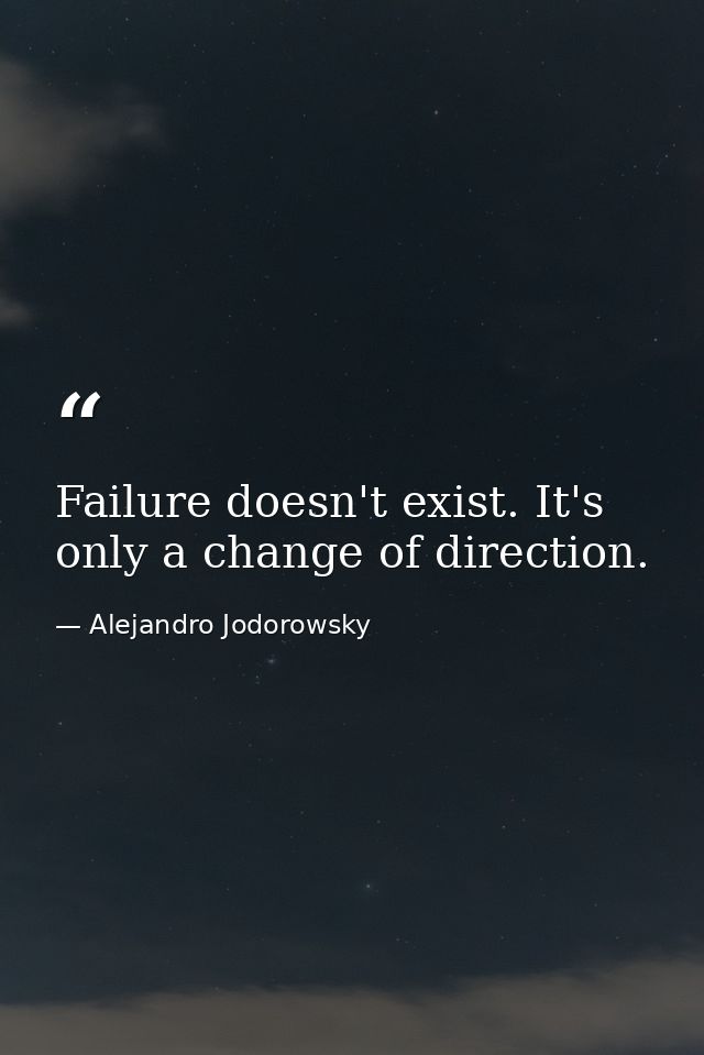 Failure doesn't exist. It's only a change of direction. — Alejandro Jodorowsky