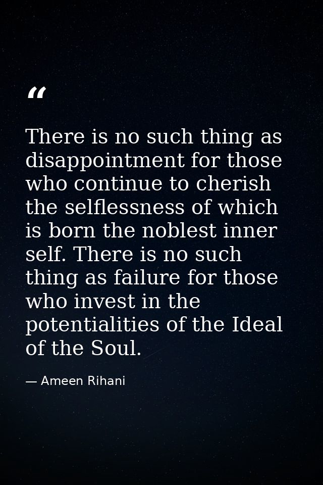 There is no such thing as disappointment for those who continue to cherish the selflessness of which is born the noblest — Ameen Rihani