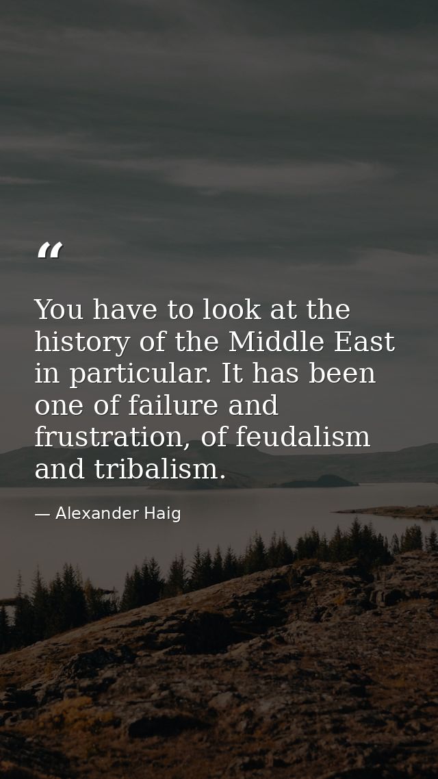You have to look at the history of the Middle East in particular. It has been one of failure and frustration, of feudali — Alexander Haig