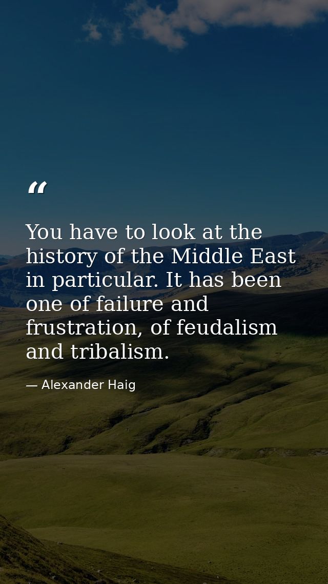 You have to look at the history of the Middle East in particular. It has been one of failure and frustration, of feudali — Alexander Haig