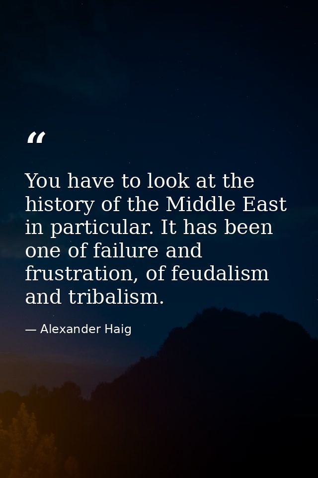 You have to look at the history of the Middle East in particular. It has been one of failure and frustration, of feudali — Alexander Haig
