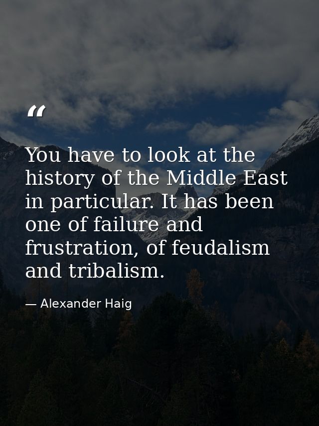 You have to look at the history of the Middle East in particular. It has been one of failure and frustration, of feudali — Alexander Haig