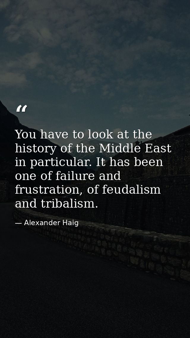 You have to look at the history of the Middle East in particular. It has been one of failure and frustration, of feudali — Alexander Haig