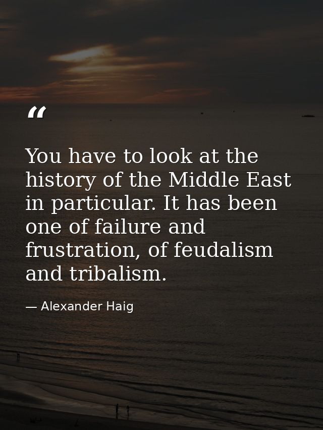 You have to look at the history of the Middle East in particular. It has been one of failure and frustration, of feudali — Alexander Haig
