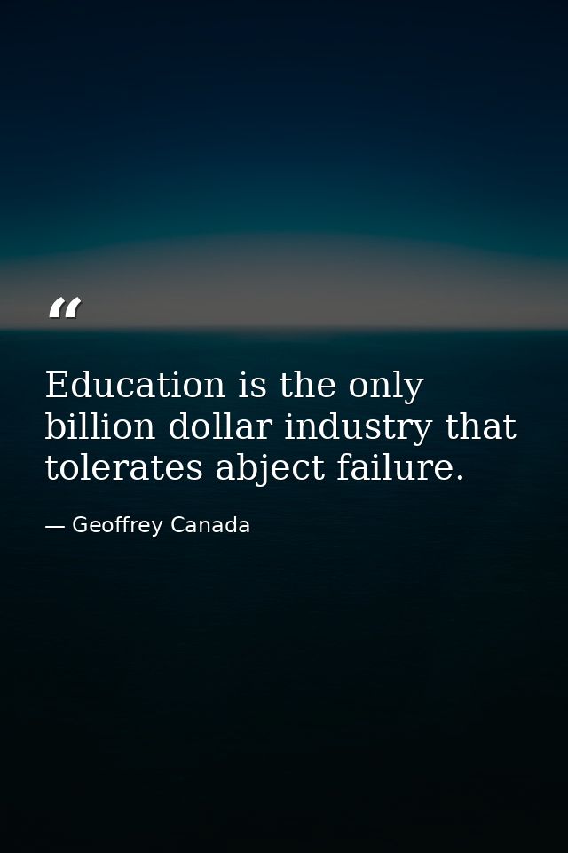 Education is the only billion dollar industry that tolerates abject failure. — Geoffrey Canada