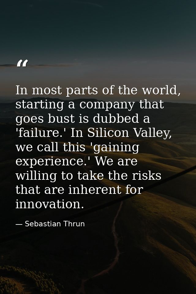 In most parts of the world, starting a company that goes bust is dubbed a 'failure.' In Silicon Valley, we call this 'ga — Sebastian Thrun