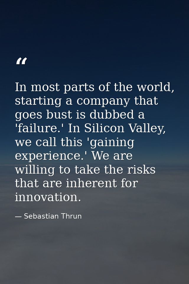 In most parts of the world, starting a company that goes bust is dubbed a 'failure.' In Silicon Valley, we call this 'ga — Sebastian Thrun