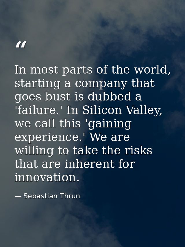 In most parts of the world, starting a company that goes bust is dubbed a 'failure.' In Silicon Valley, we call this 'ga — Sebastian Thrun