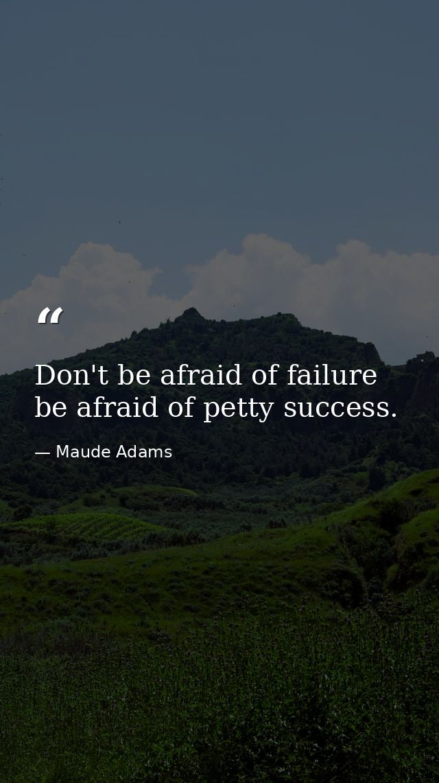 Don't be afraid of failure be afraid of petty success. — Maude Adams