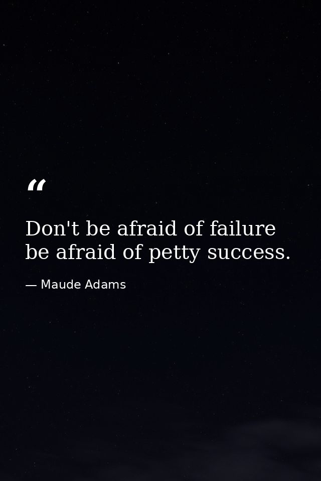Don't be afraid of failure be afraid of petty success. — Maude Adams