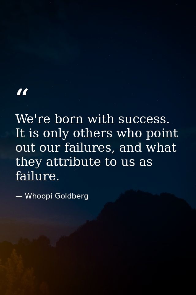 We're born with success. It is only others who point out our failures, and what they attribute to us as failure. — Whoopi Goldberg