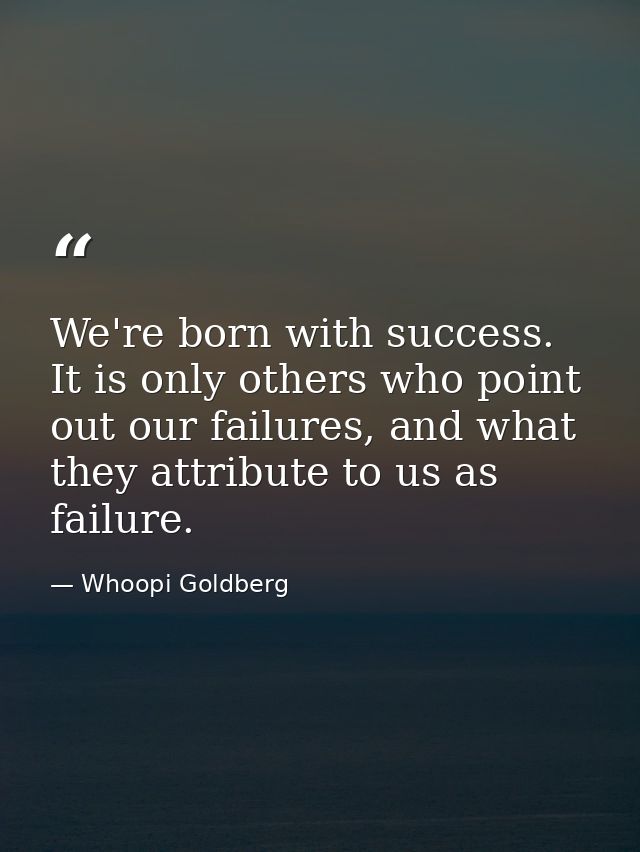 We're born with success. It is only others who point out our failures, and what they attribute to us as failure. — Whoopi Goldberg