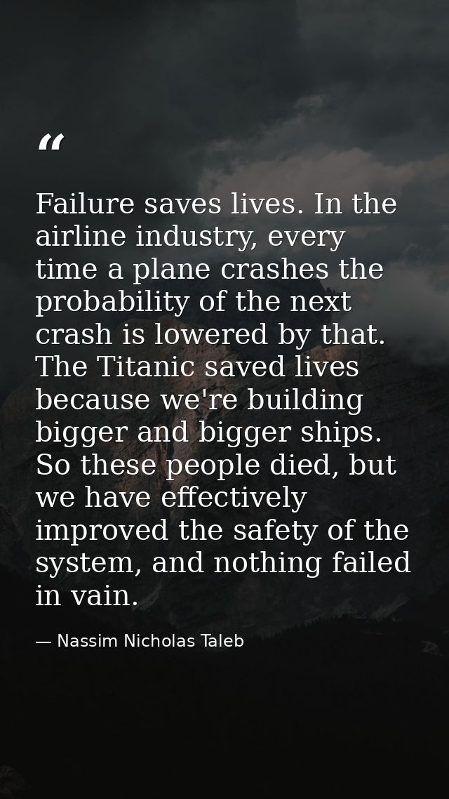 Failure saves lives. In the airline industry, every time a plane crashes the probability of the next crash is lowered by — Nassim Nicholas Taleb