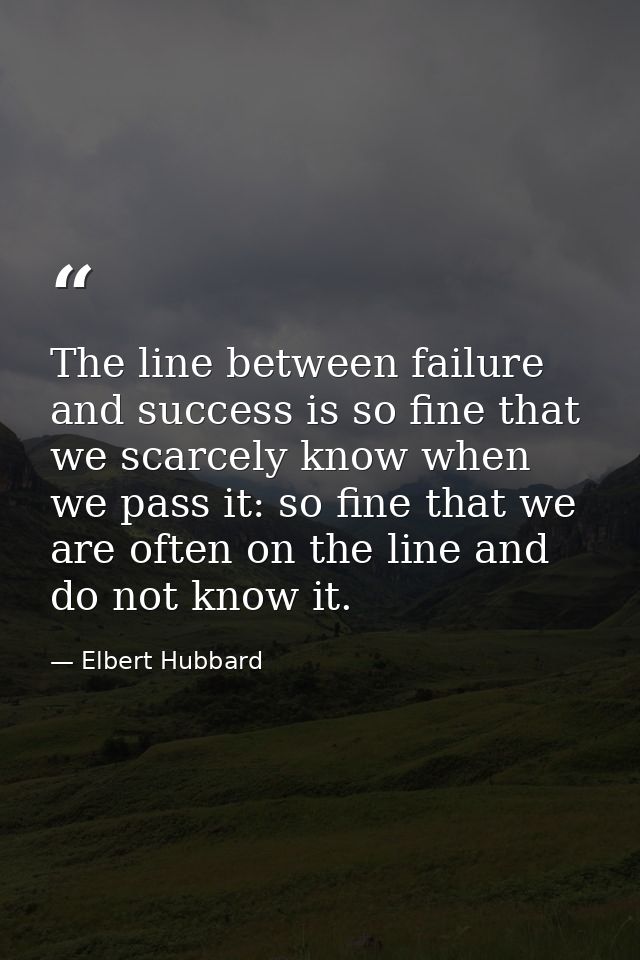 The line between failure and success is so fine that we scarcely know when we pass it: so fine that we are often on the  — Elbert Hubbard