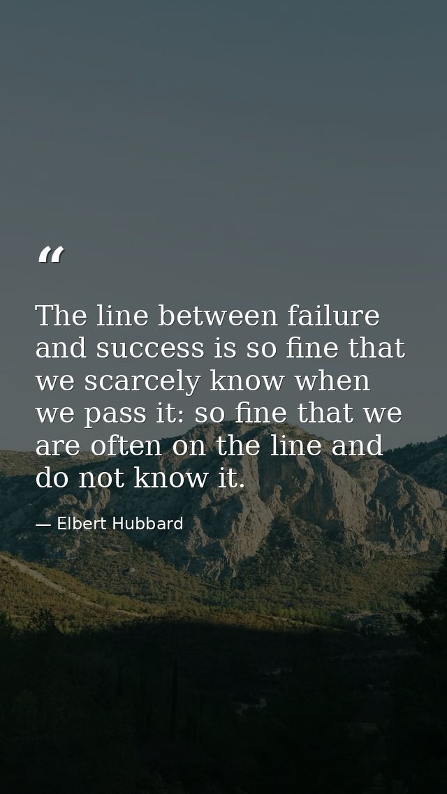 The line between failure and success is so fine that we scarcely know when we pass it: so fine that we are often on the  — Elbert Hubbard