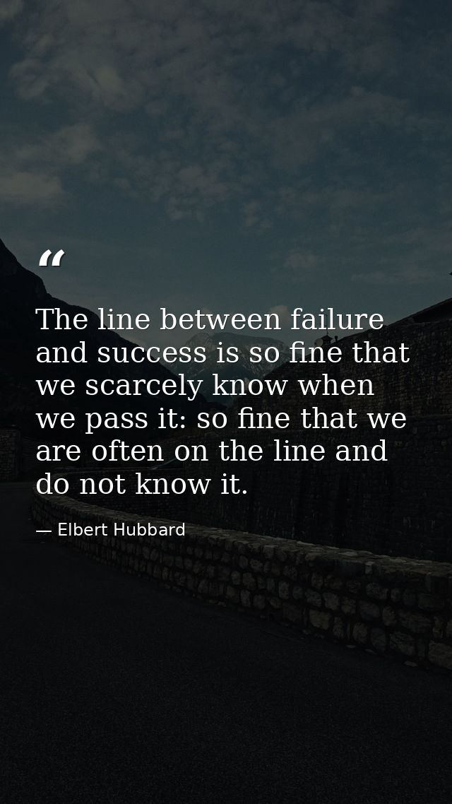 The line between failure and success is so fine that we scarcely know when we pass it: so fine that we are often on the  — Elbert Hubbard