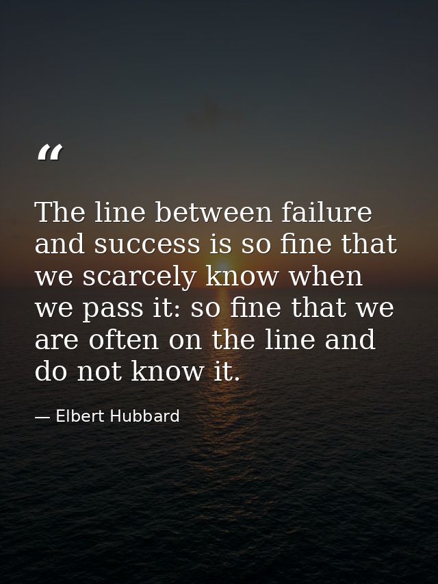 The line between failure and success is so fine that we scarcely know when we pass it: so fine that we are often on the  — Elbert Hubbard