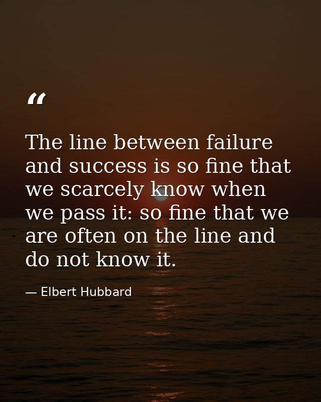 The line between failure and success is so fine that we scarcely know when we pass it: so fine that we are often on the  — Elbert Hubbard