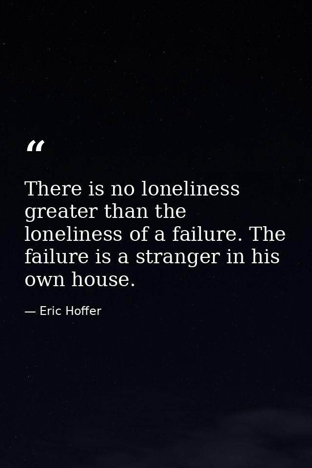 There is no loneliness greater than the loneliness of a failure. The failure is a stranger in his own house. — Eric Hoffer