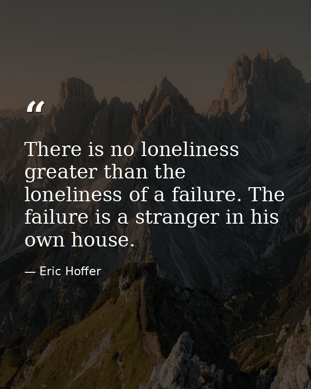There is no loneliness greater than the loneliness of a failure. The failure is a stranger in his own house. — Eric Hoffer