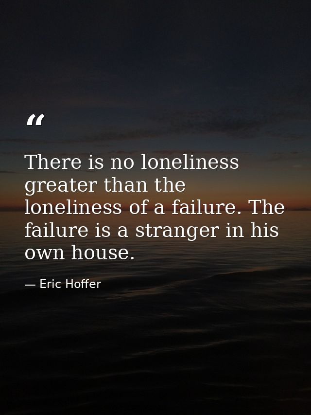 There is no loneliness greater than the loneliness of a failure. The failure is a stranger in his own house. — Eric Hoffer